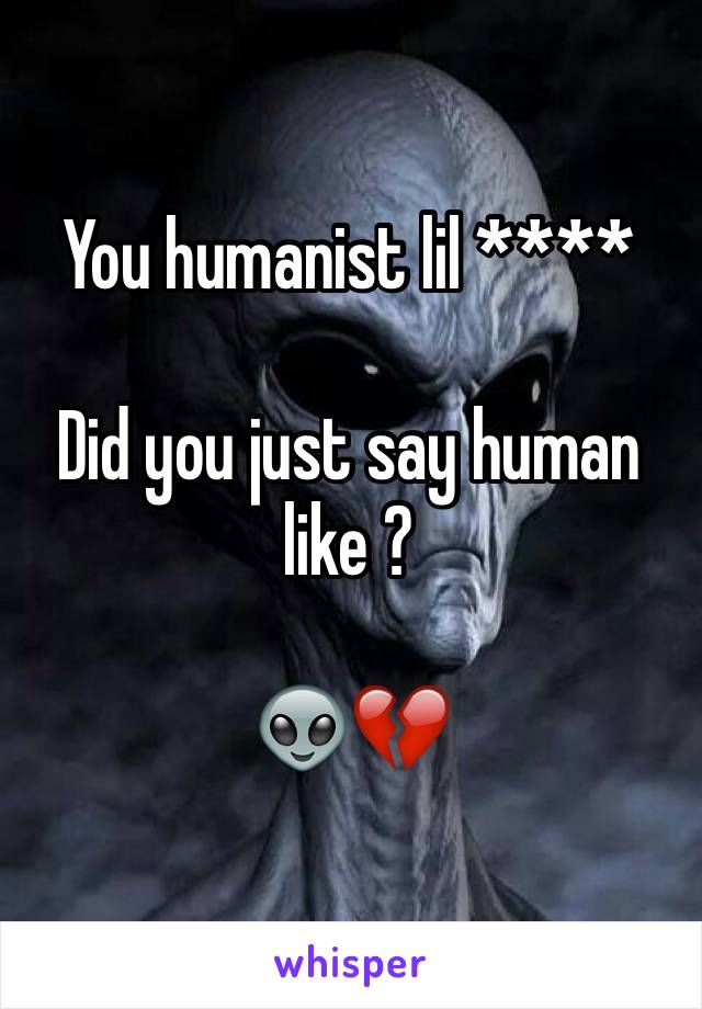 You humanist lil ****

Did you just say human like ?

👽💔