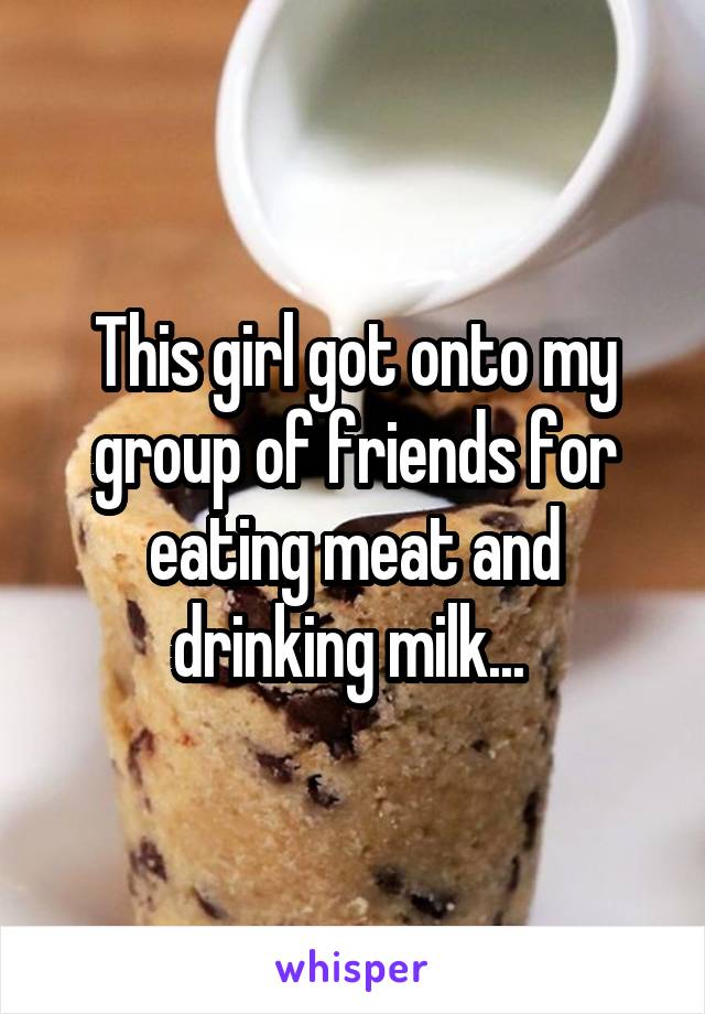 This girl got onto my group of friends for eating meat and drinking milk... 