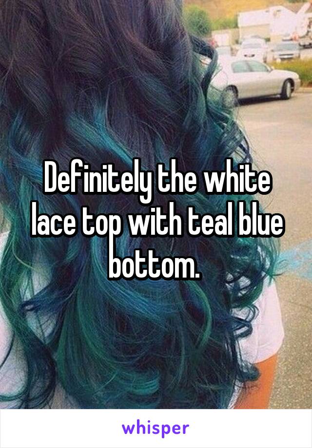 Definitely the white lace top with teal blue bottom. 