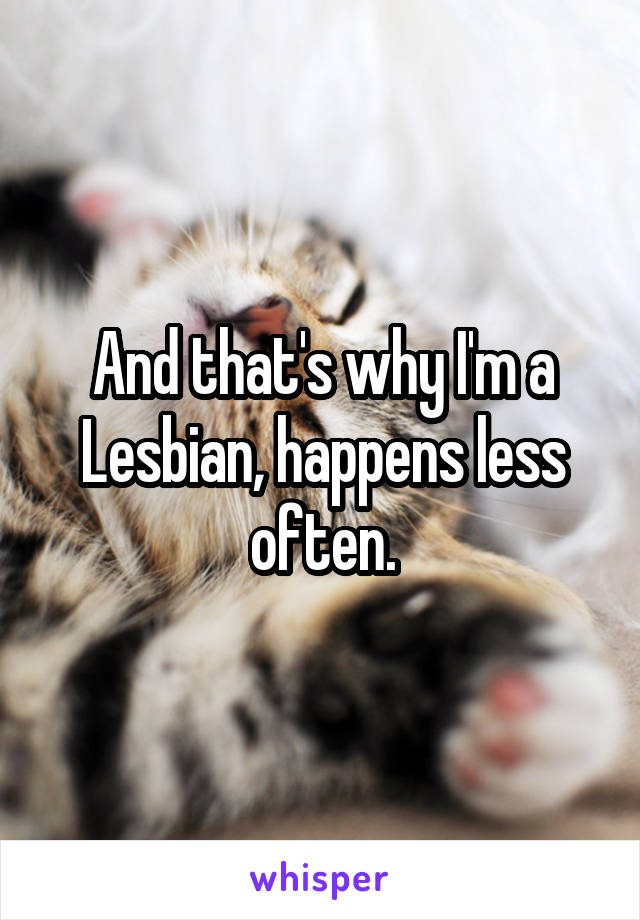 And that's why I'm a Lesbian, happens less often.