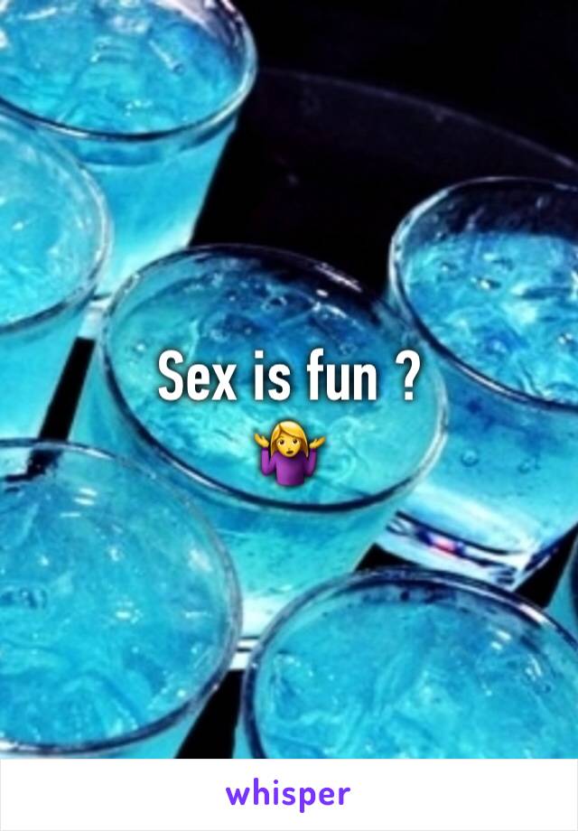 Sex is fun ? 
🤷‍♀️