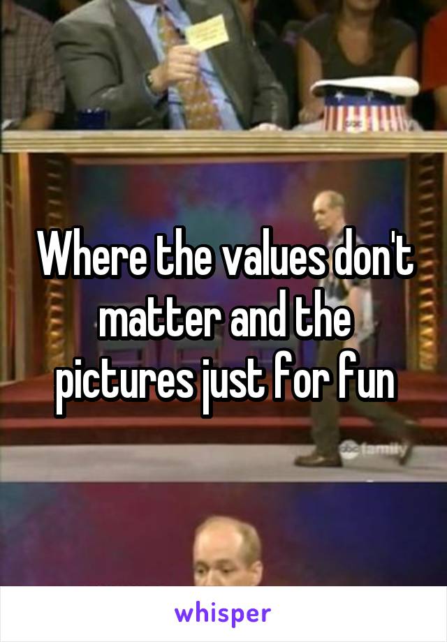 Where the values don't matter and the pictures just for fun