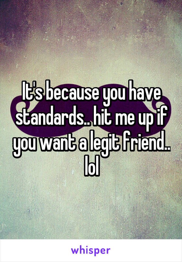 It's because you have standards.. hit me up if you want a legit friend.. lol