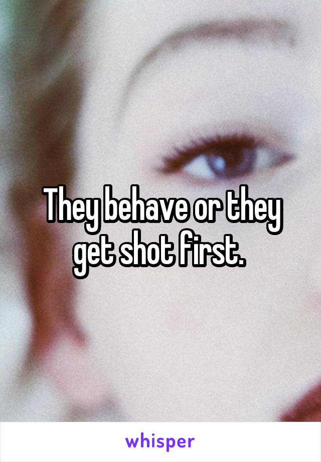 They behave or they get shot first. 