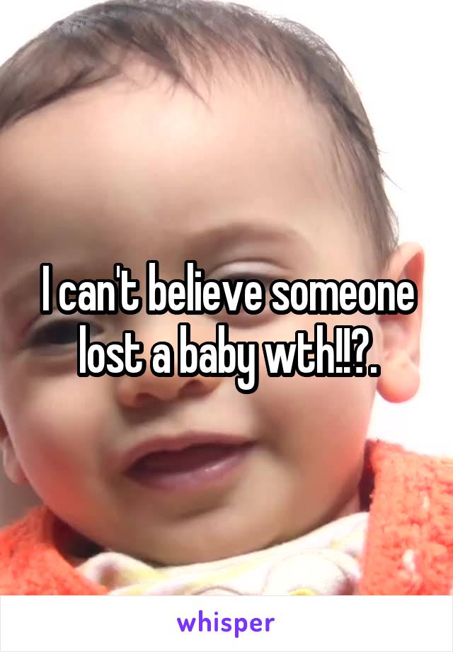 I can't believe someone lost a baby wth!!?.
