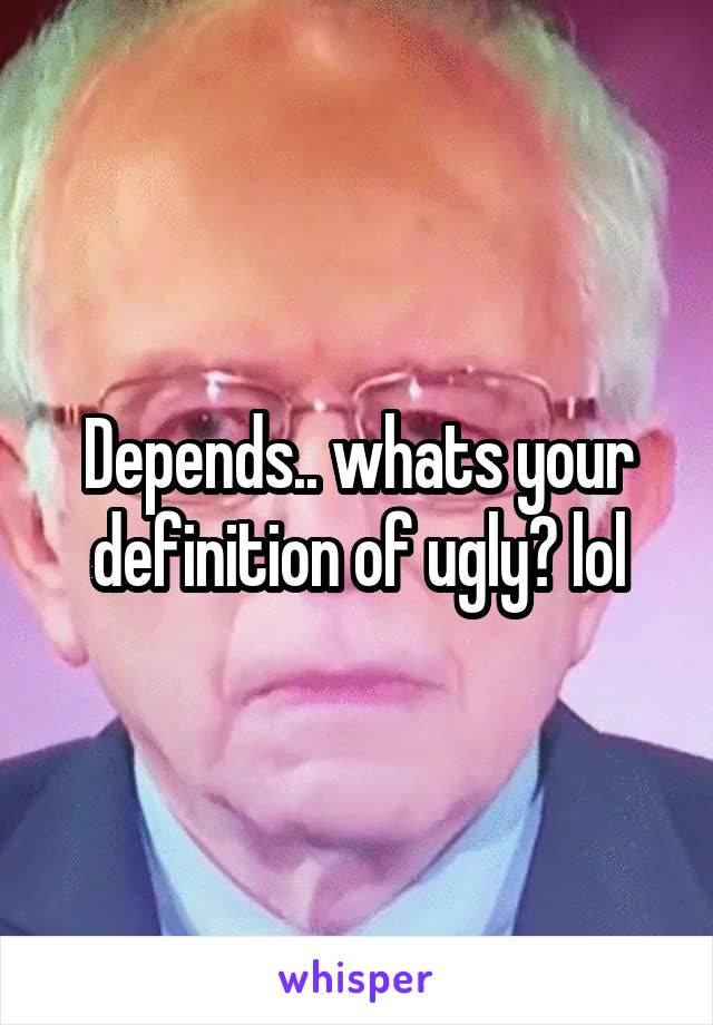 Depends.. whats your definition of ugly? lol