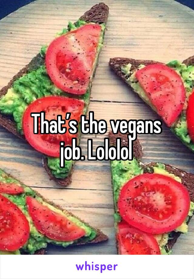 That’s the vegans job. Lololol