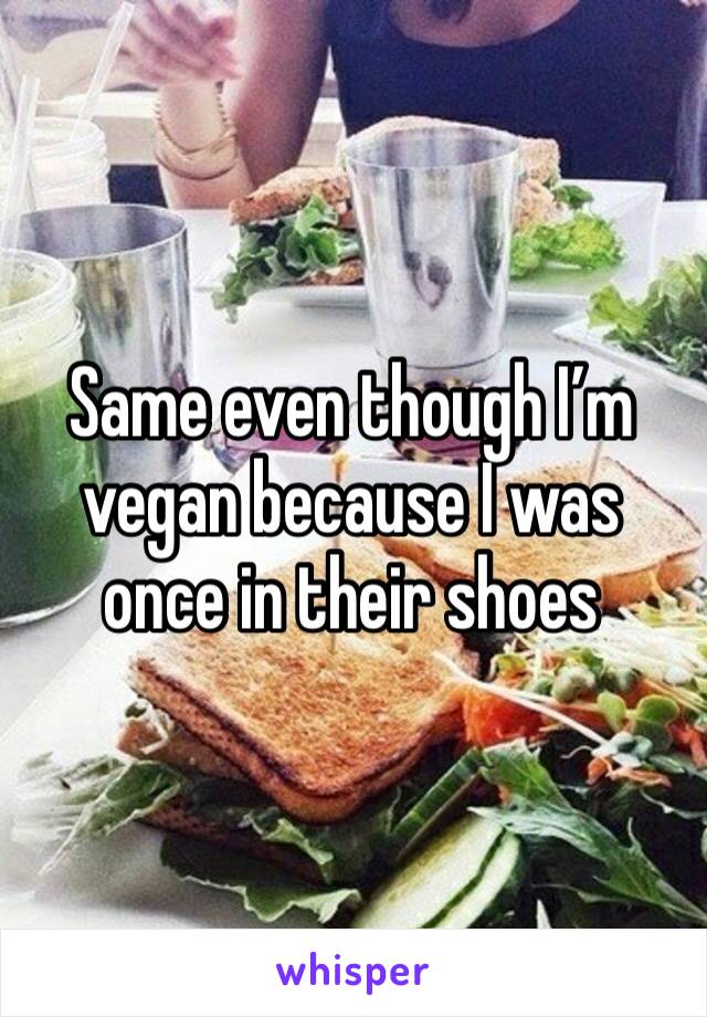 Same even though I’m vegan because I was once in their shoes 