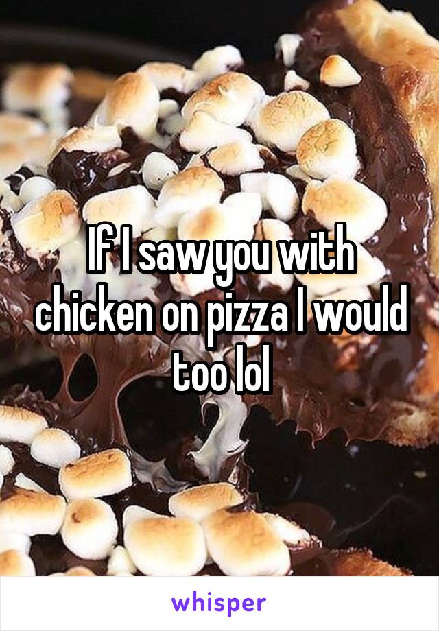 If I saw you with chicken on pizza I would too lol