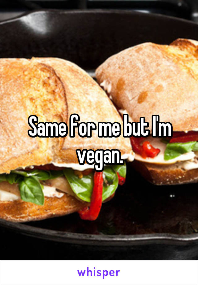 Same for me but I'm vegan.