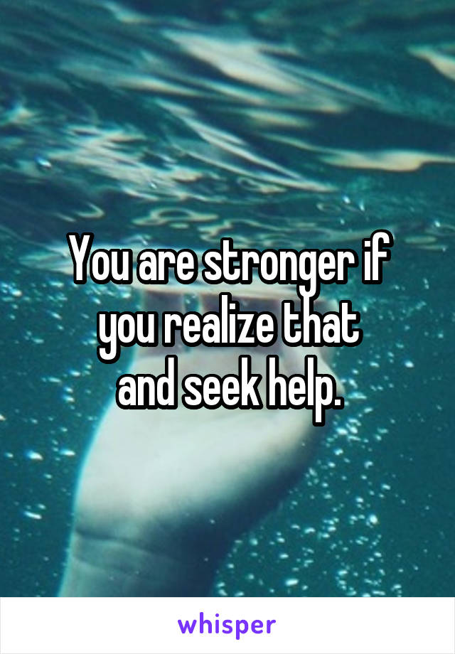 You are stronger if
you realize that
and seek help.