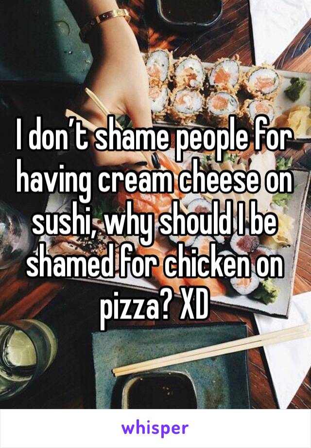 I don’t shame people for having cream cheese on sushi, why should I be shamed for chicken on pizza? XD