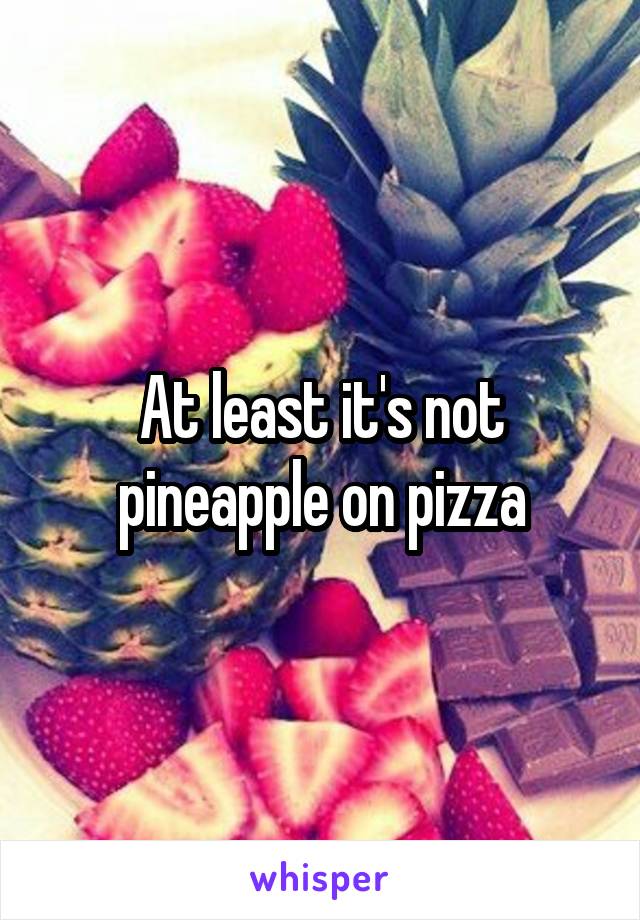 At least it's not pineapple on pizza