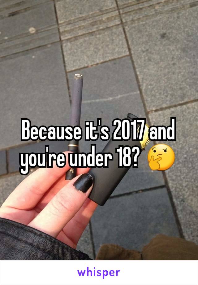 Because it's 2017 and you're under 18? 🤔