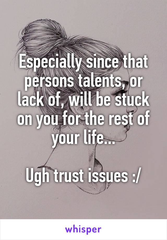 Especially since that persons talents, or lack of, will be stuck on you for the rest of your life...

Ugh trust issues :/