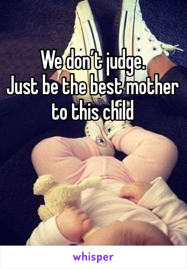 We don’t judge.
Just be the best mother to this child