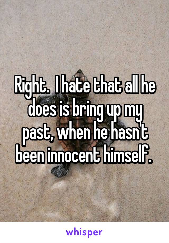 Right.  I hate that all he does is bring up my past, when he hasn't been innocent himself. 