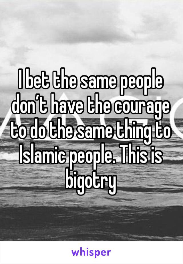 I bet the same people don’t have the courage to do the same thing to Islamic people. This is bigotry 