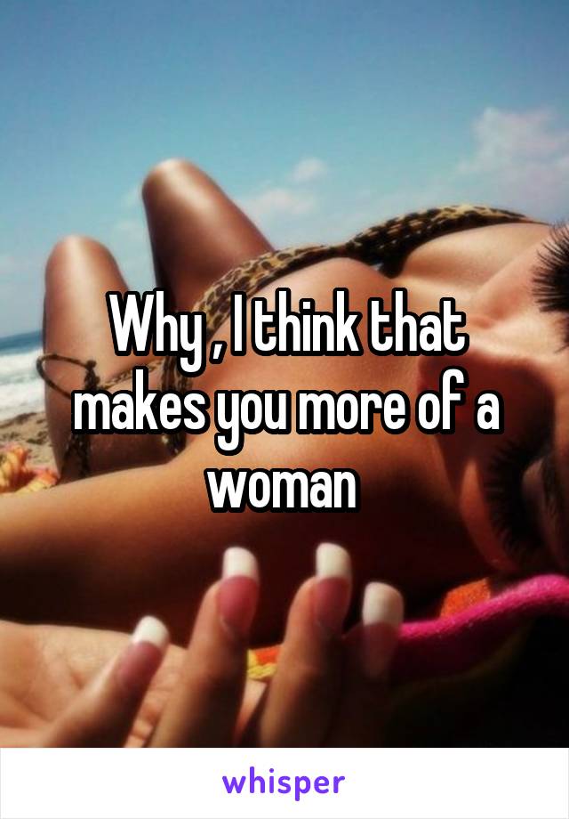 Why , I think that makes you more of a woman 