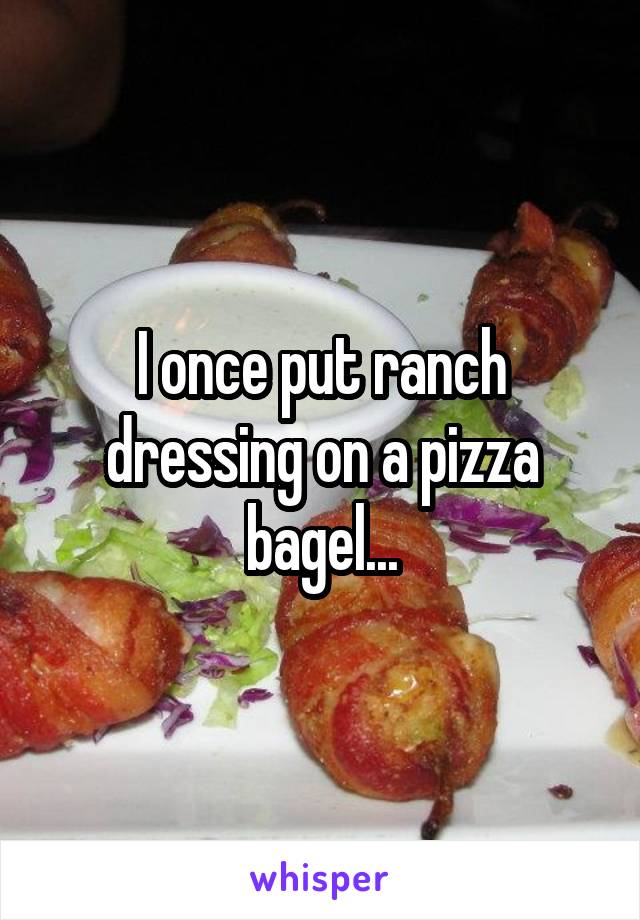 I once put ranch dressing on a pizza bagel...