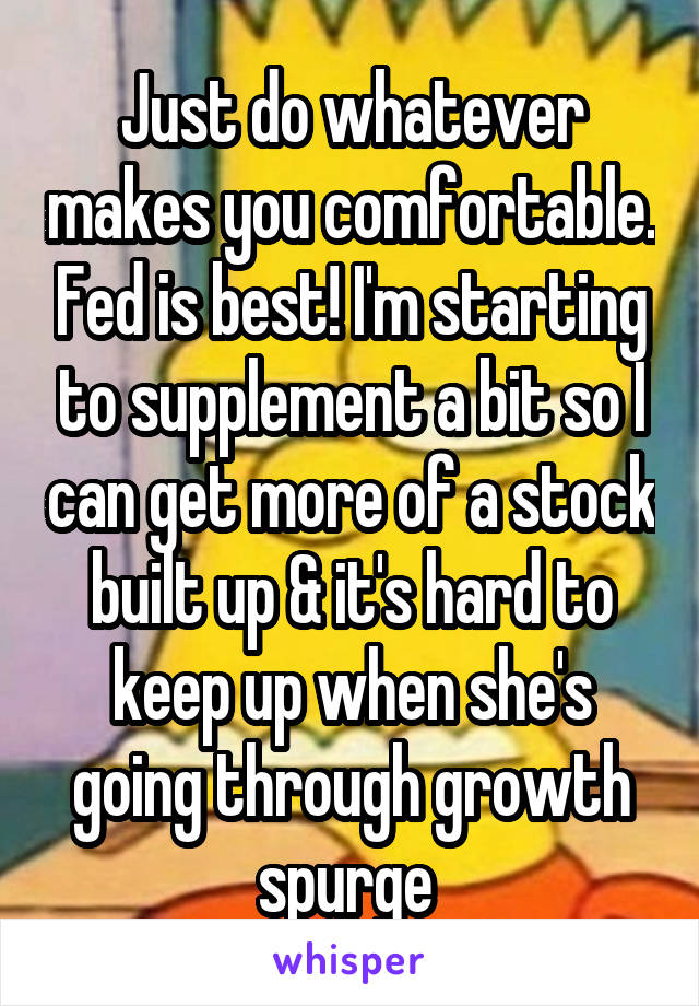 Just do whatever makes you comfortable. Fed is best! I'm starting to supplement a bit so I can get more of a stock built up & it's hard to keep up when she's going through growth spurge 