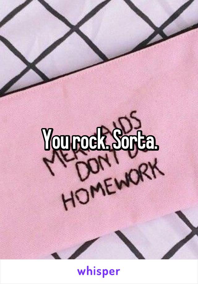 You rock. Sorta.
