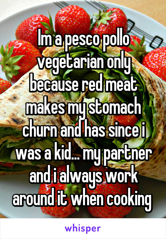 Im a pesco pollo vegetarian only because red meat makes my stomach churn and has since i was a kid... my partner and i always work around it when cooking 