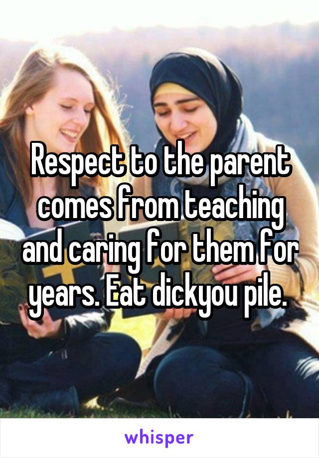 Respect to the parent comes from teaching and caring for them for years. Eat dickyou pile. 