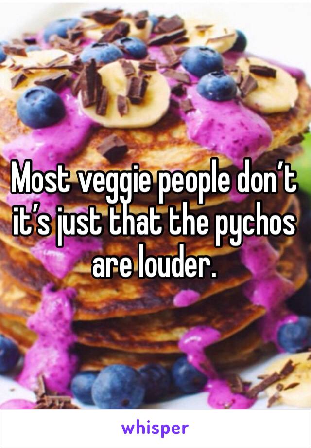 Most veggie people don’t it’s just that the pychos are louder. 