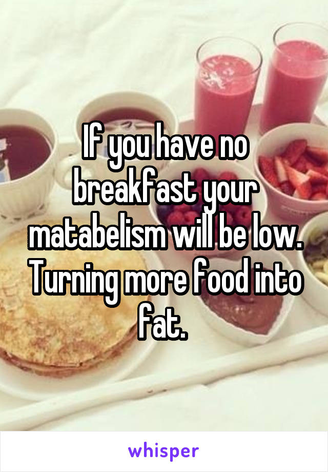 If you have no breakfast your matabelism will be low. Turning more food into fat. 
