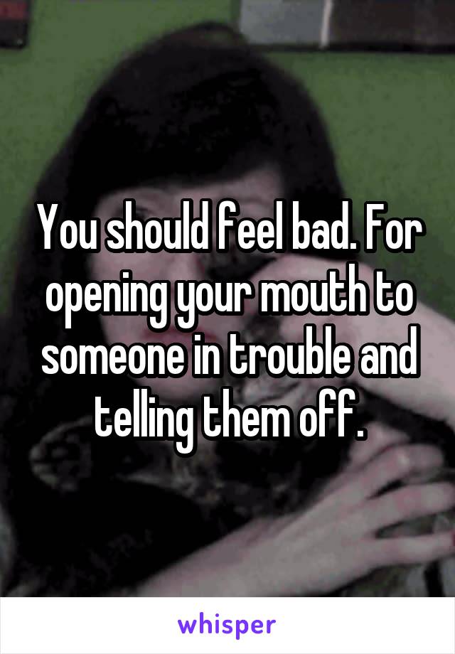 You should feel bad. For opening your mouth to someone in trouble and telling them off.