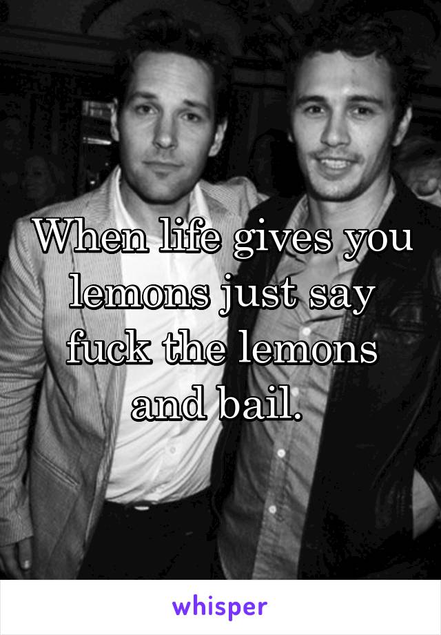 When life gives you lemons just say fuck the lemons and bail. 