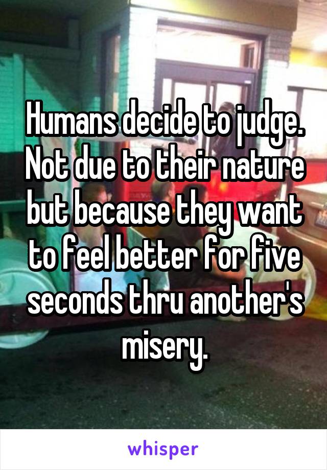 Humans decide to judge. Not due to their nature but because they want to feel better for five seconds thru another's misery.