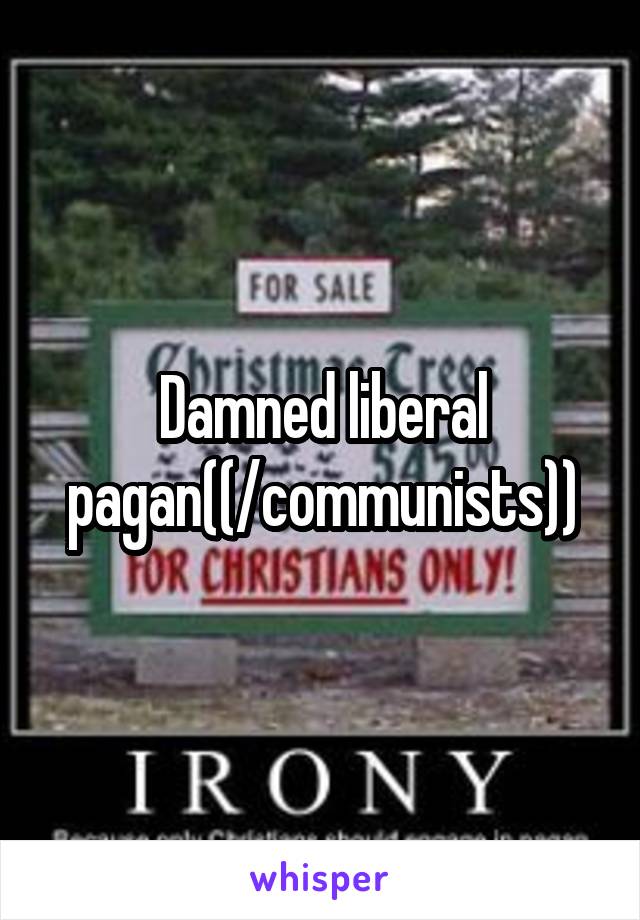 Damned liberal pagan((/communists))