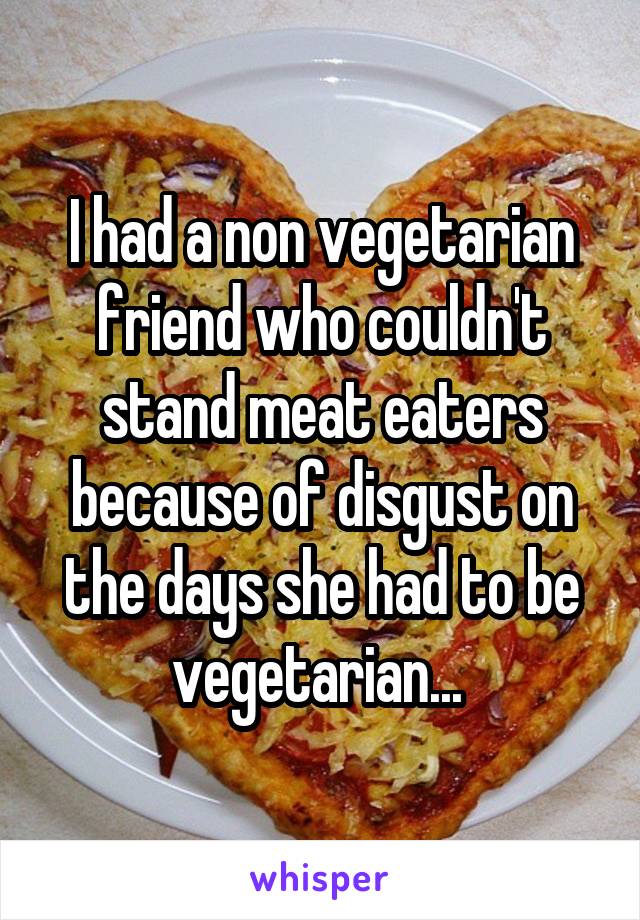 I had a non vegetarian friend who couldn't stand meat eaters because of disgust on the days she had to be vegetarian... 