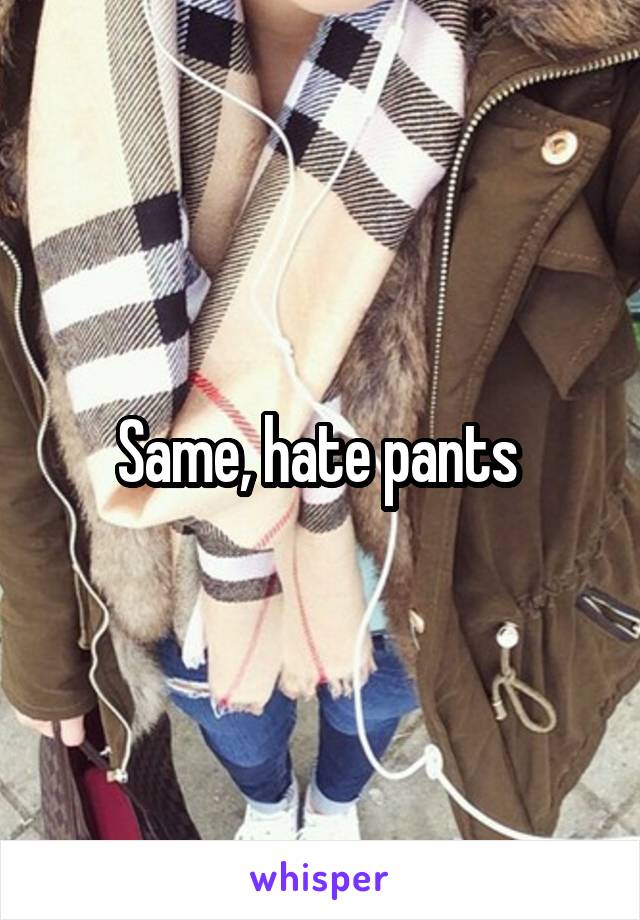 Same, hate pants 