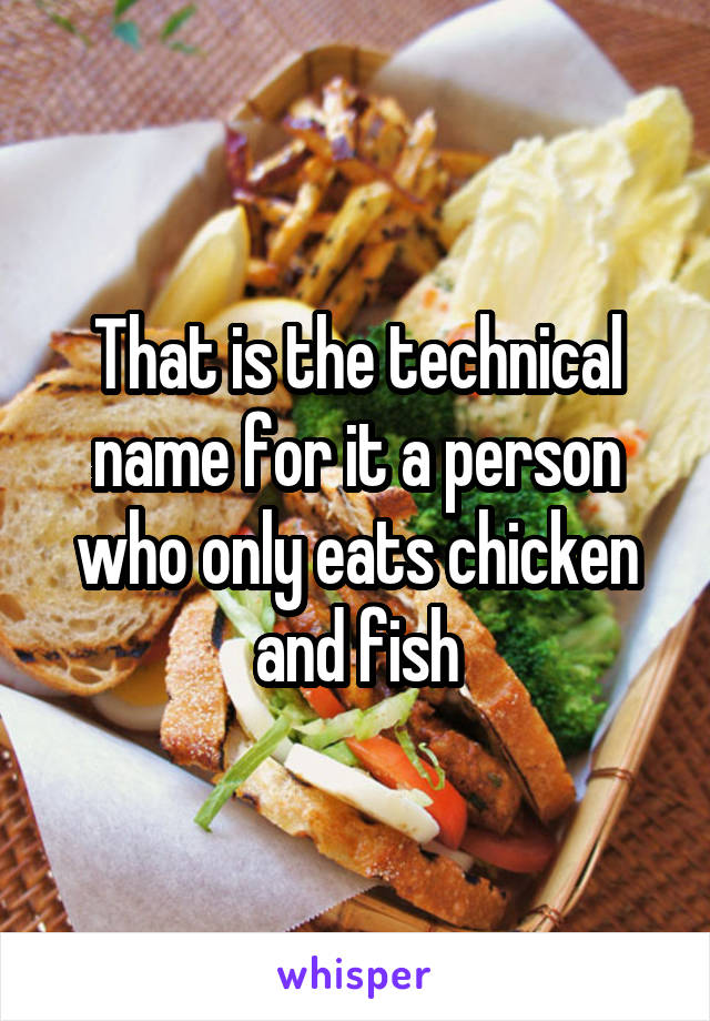 That is the technical name for it a person who only eats chicken and fish