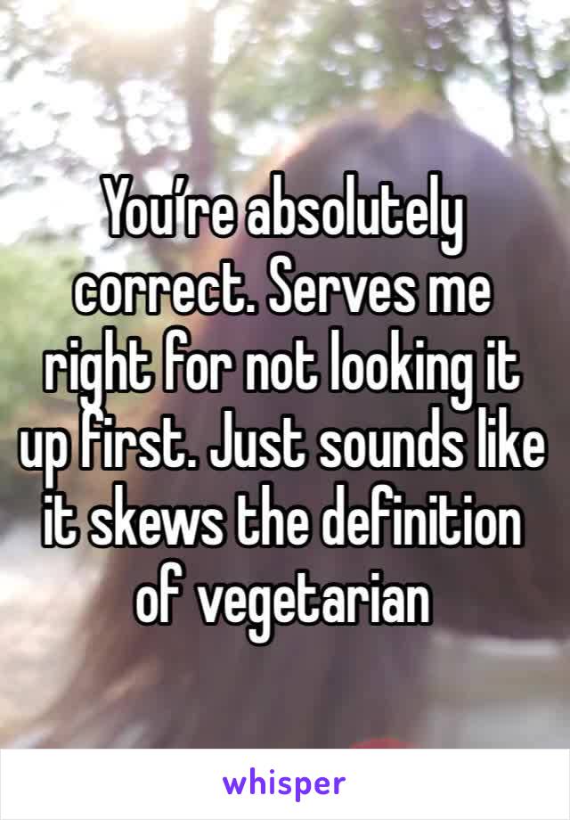 You’re absolutely correct. Serves me right for not looking it up first. Just sounds like it skews the definition of vegetarian