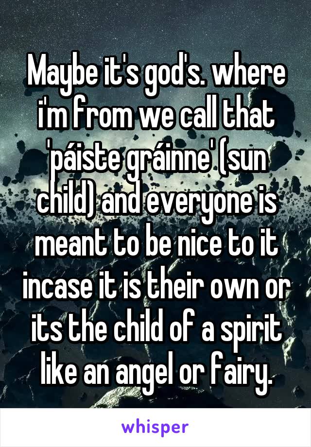 Maybe it's god's. where i'm from we call that 'páiste gráinne' (sun child) and everyone is meant to be nice to it incase it is their own or its the child of a spirit like an angel or fairy.