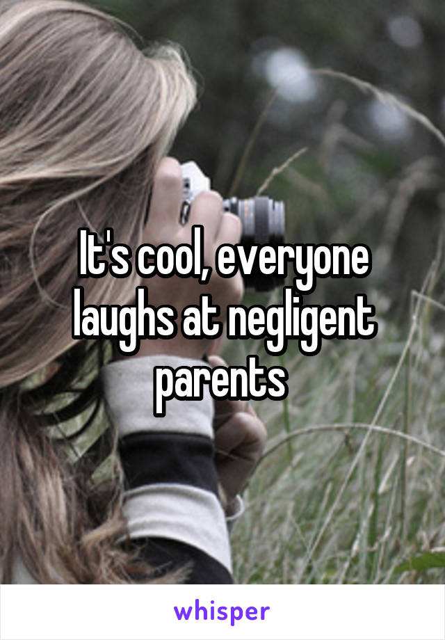 It's cool, everyone laughs at negligent parents 