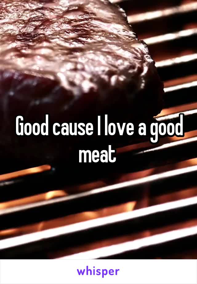 Good cause I love a good meat 