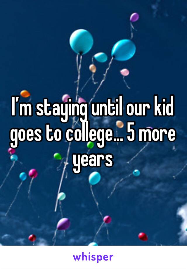 I’m staying until our kid goes to college... 5 more years