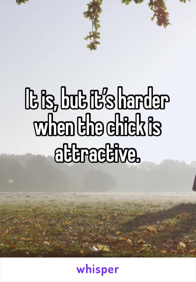 It is, but it’s harder when the chick is attractive. 