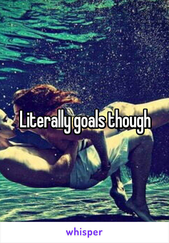 Literally goals though