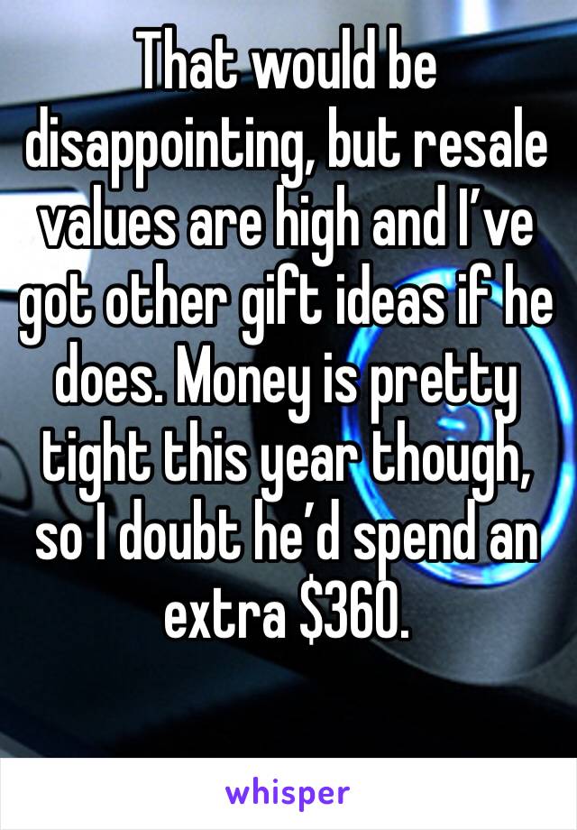That would be disappointing, but resale values are high and I’ve got other gift ideas if he does. Money is pretty tight this year though, so I doubt he’d spend an extra $360.