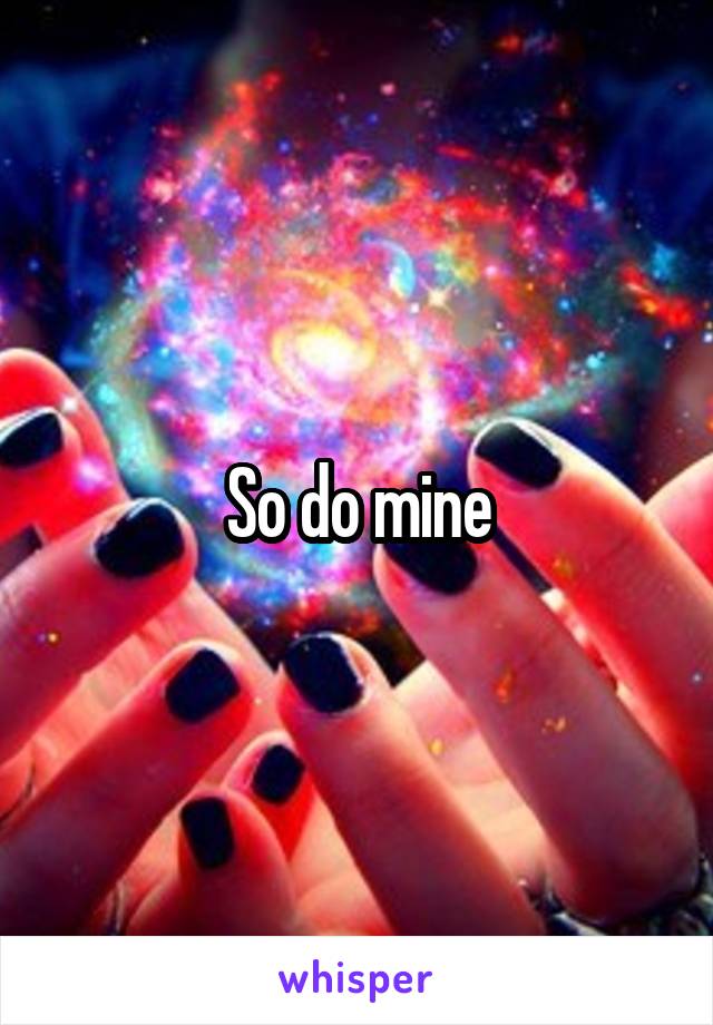 So do mine