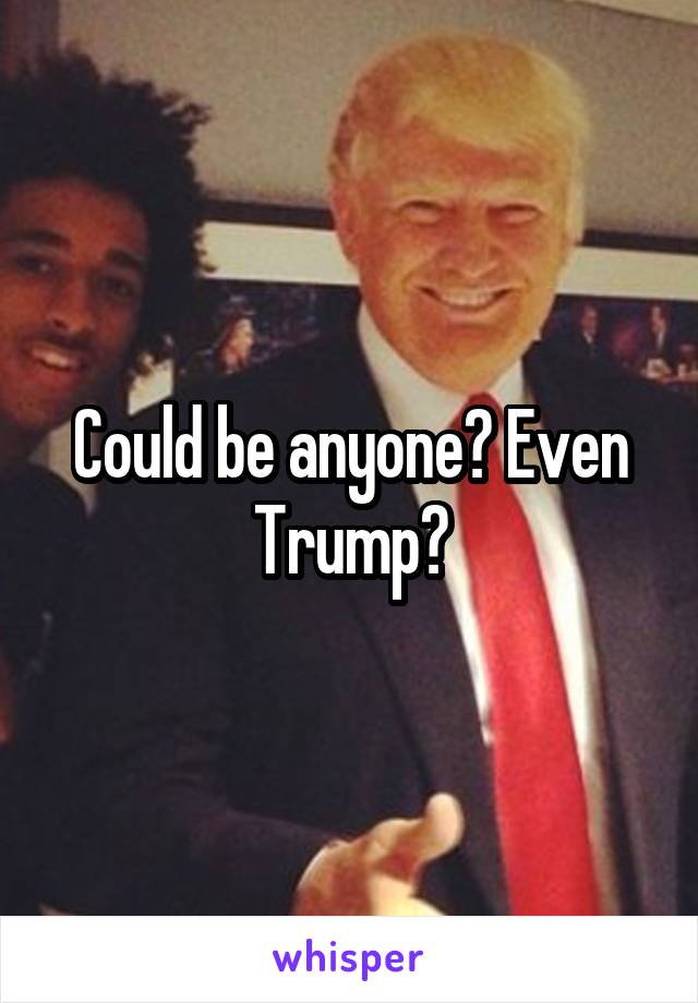 Could be anyone? Even Trump?