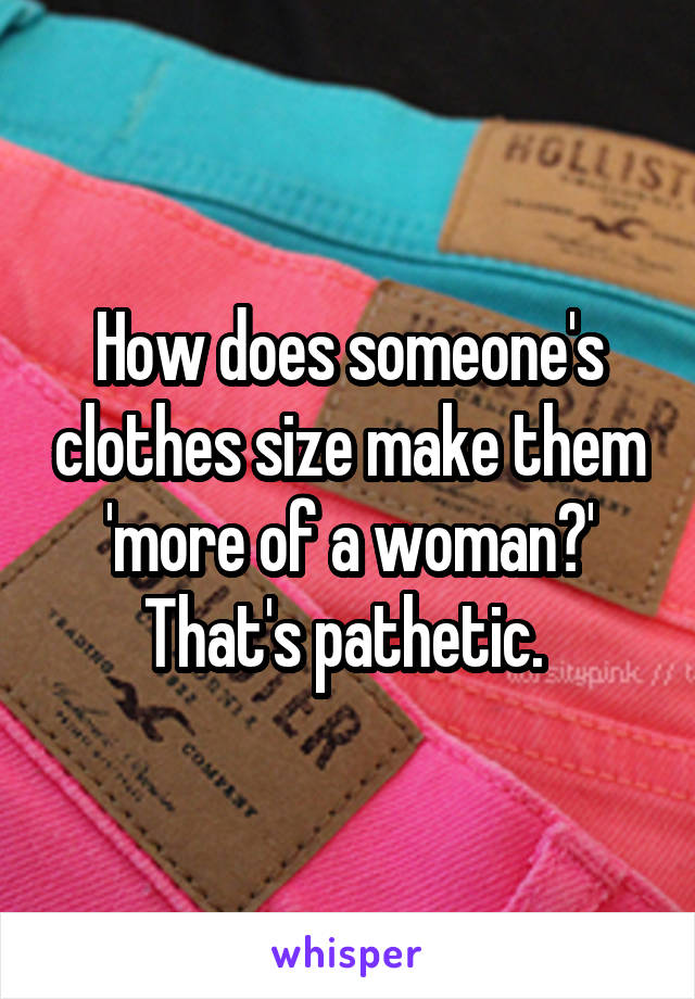 How does someone's clothes size make them 'more of a woman?'
That's pathetic. 