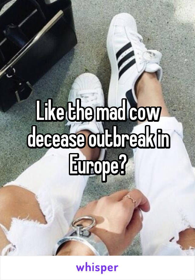 Like the mad cow decease outbreak in Europe?