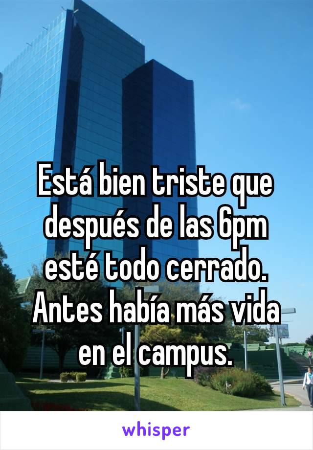 Está bien triste que después de las 6pm esté todo cerrado. Antes había más vida en el campus.